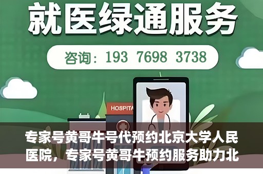 专家号黄哥牛号代预约北京大学人民医院，专家号黄哥牛预约服务助力北京大学人民医院挂号预约体验
