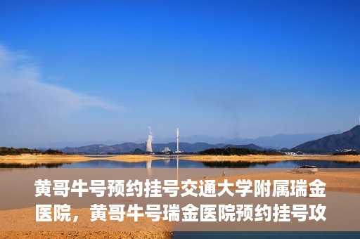 黄哥牛号预约挂号交通大学附属瑞金医院，黄哥牛号瑞金医院预约挂号攻略，交通大学附属瑞金医院挂号指南