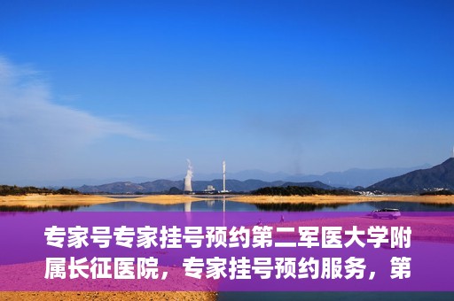 专家号专家挂号预约第二军医大学附属长征医院，专家挂号预约服务，第二军医大学长征医院权威专家号预约指南