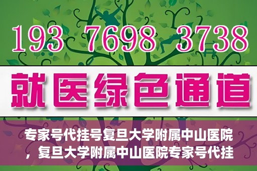 专家号代挂号复旦大学附属中山医院，复旦大学附属中山医院专家号代挂号服务解析