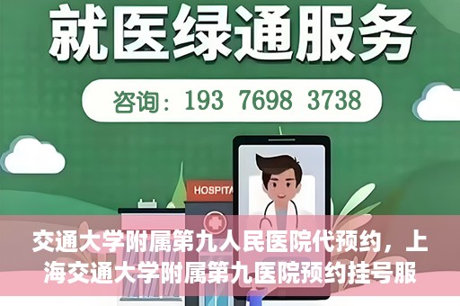 交通大学附属第九人民医院代预约，上海交通大学附属第九医院预约挂号服务指南