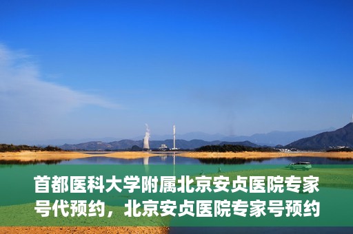 首都医科大学附属北京安贞医院专家号代预约，北京安贞医院专家号预约攻略，一站式代预约服务体验