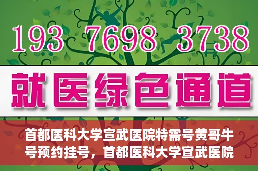 首都医科大学宣武医院特需号黄哥牛号预约挂号，首都医科大学宣武医院黄哥牛特需号预约挂号攻略