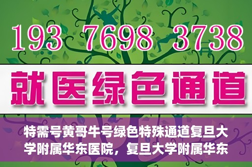 特需号黄哥牛号绿色特殊通道复旦大学附属华东医院，复旦大学附属华东医院特需号黄哥牛号，绿色特殊通道揭秘