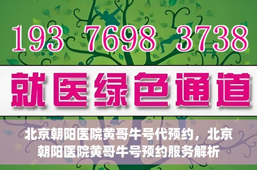 北京朝阳医院黄哥牛号代预约，北京朝阳医院黄哥牛号预约服务解析