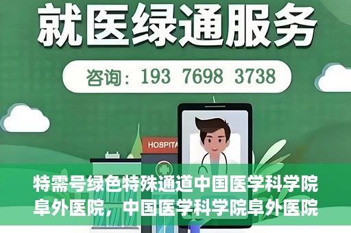 特需号绿色特殊通道中国医学科学院阜外医院，中国医学科学院阜外医院特需号绿色特殊通道，医疗服务的创新与升级