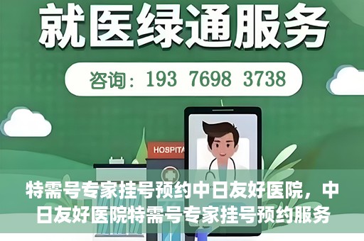 特需号专家挂号预约中日友好医院，中日友好医院特需号专家挂号预约服务启动