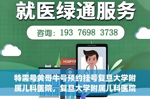 特需号黄哥牛号预约挂号复旦大学附属儿科医院，复旦大学附属儿科医院特需号黄哥牛号预约挂号攻略