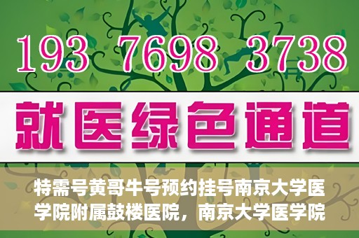 特需号黄哥牛号预约挂号南京大学医学院附属鼓楼医院，南京大学医学院附属鼓楼医院特需号黄哥牛号预约挂号服务开启