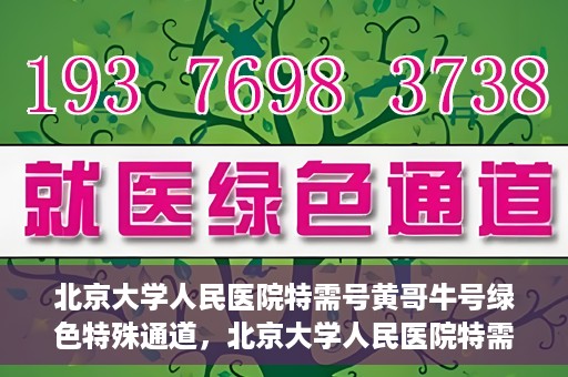 北京大学人民医院特需号黄哥牛号绿色特殊通道，北京大学人民医院特需号黄哥牛号，绿色特殊通道揭秘