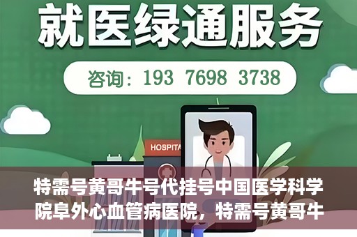特需号黄哥牛号代挂号中国医学科学院阜外心血管病医院，特需号黄哥牛号代挂号背后的阜外心血管病医院就医故事