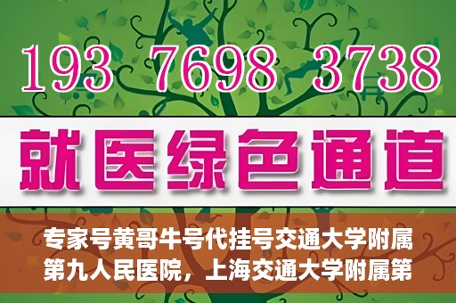 专家号黄哥牛号代挂号交通大学附属第九人民医院，上海交通大学附属第九人民医院专家号黄哥牛号代挂号解析