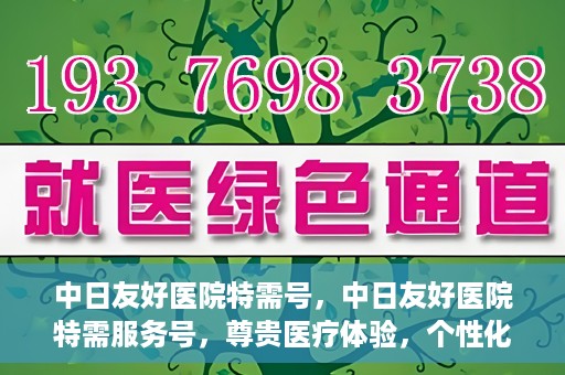 中日友好医院特需号，中日友好医院特需服务号，尊贵医疗体验，个性化健康守护