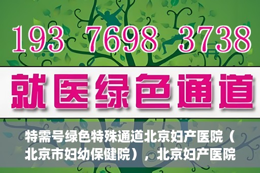 特需号绿色特殊通道北京妇产医院（北京市妇幼保健院），北京妇产医院特需号绿色特殊通道，为母婴健康保驾护航