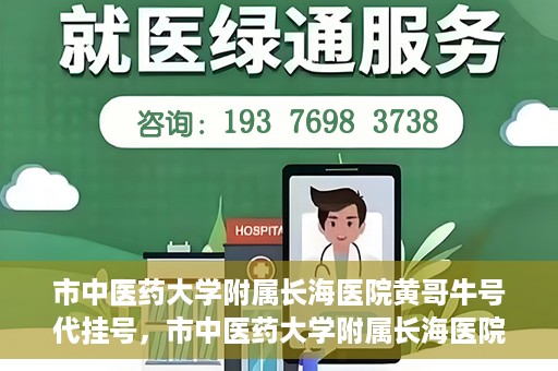 市中医药大学附属长海医院黄哥牛号代挂号，市中医药大学附属长海医院黄哥牛号代挂号服务解析