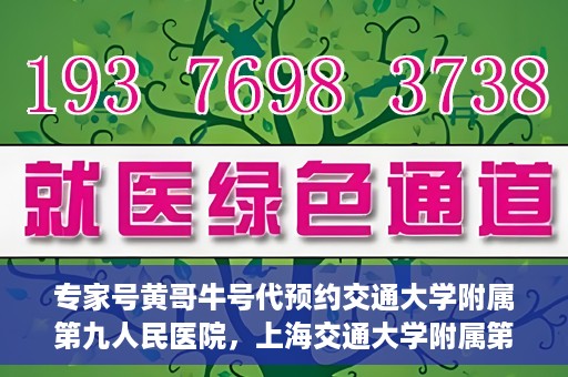 专家号黄哥牛号代预约交通大学附属第九人民医院，上海交通大学附属第九人民医院专家号黄哥牛号预约服务启动