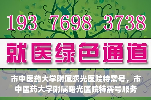 市中医药大学附属曙光医院特需号，市中医药大学附属曙光医院特需号服务解析