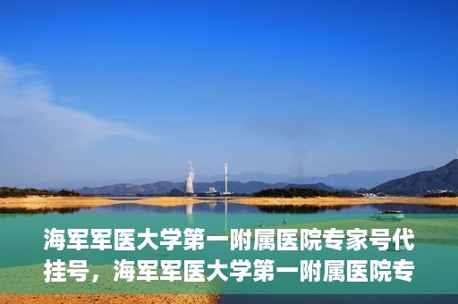 海军军医大学第一附属医院专家号代挂号，海军军医大学第一附属医院专家号预约挂号攻略