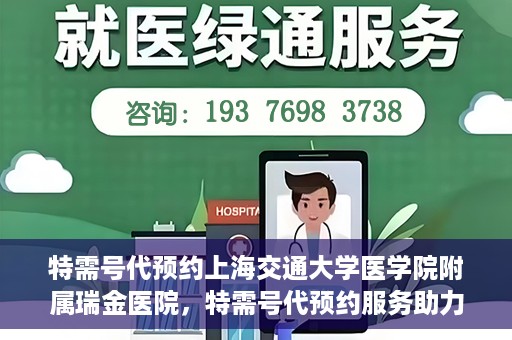 特需号代预约上海交通大学医学院附属瑞金医院，特需号代预约服务助力瑞金医院就医体验提升