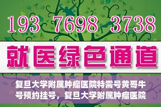 复旦大学附属肿瘤医院特需号黄哥牛号预约挂号，复旦大学附属肿瘤医院特需号黄哥牛号预约挂号攻略