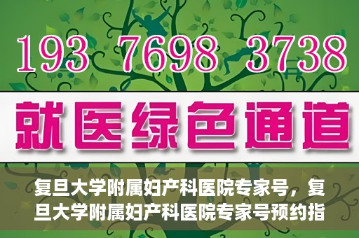 复旦大学附属妇产科医院专家号，复旦大学附属妇产科医院专家号预约指南