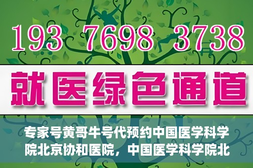 专家号黄哥牛号代预约中国医学科学院北京协和医院，中国医学科学院北京协和医院专家号黄哥牛号代预约服务详解