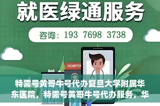 特需号黄哥牛号代办复旦大学附属华东医院，特需号黄哥牛号代办服务，华东医院权威代办体验