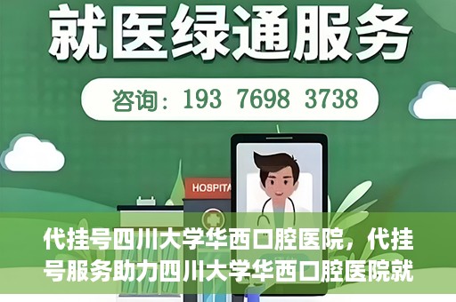 代挂号四川大学华西口腔医院，代挂号服务助力四川大学华西口腔医院就医体验升级