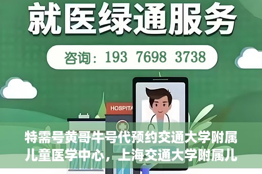 特需号黄哥牛号代预约交通大学附属儿童医学中心，上海交通大学附属儿童医学中心特需号黄哥牛号预约服务启动