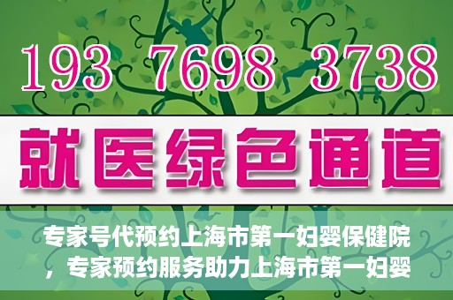 专家号代预约上海市第一妇婴保健院，专家预约服务助力上海市第一妇婴保健院挂号体验优化