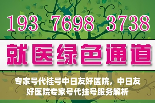 专家号代挂号中日友好医院，中日友好医院专家号代挂号服务解析