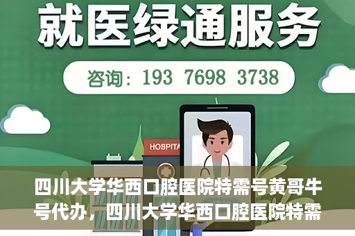 四川大学华西口腔医院特需号黄哥牛号代办，四川大学华西口腔医院特需号黄哥牛号代办服务详解