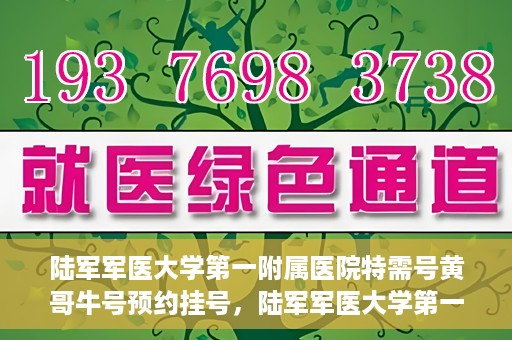 陆军军医大学第一附属医院特需号黄哥牛号预约挂号，陆军军医大学第一附属医院特需号预约挂号攻略，黄哥牛号助你轻松就医