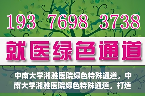 中南大学湘雅医院绿色特殊通道，中南大学湘雅医院绿色特殊通道，打造医疗服务的绿色通道新篇章