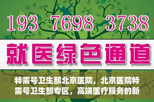 特需号卫生部北京医院，北京医院特需号卫生部专区，高端医疗服务的新窗口
