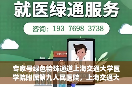 专家号绿色特殊通道上海交通大学医学院附属第九人民医院，上海交通大学医学院附属第九人民医院专家号绿色特殊通道解析