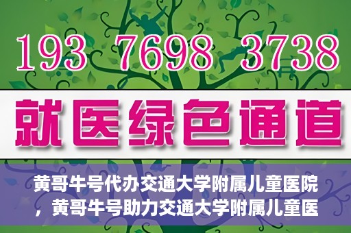 黄哥牛号代办交通大学附属儿童医院，黄哥牛号助力交通大学附属儿童医院代办服务