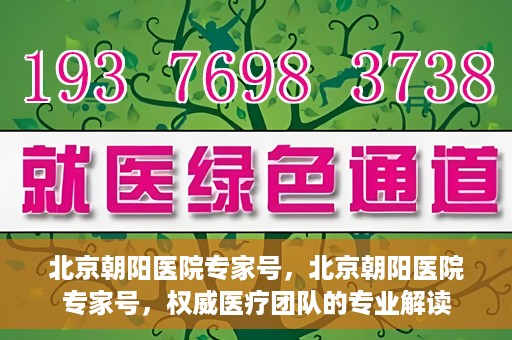 北京朝阳医院专家号，北京朝阳医院专家号，权威医疗团队的专业解读