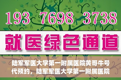 陆军军医大学第一附属医院黄哥牛号代预约，陆军军医大学第一附属医院预约系统升级，黄哥牛号预约服务上线