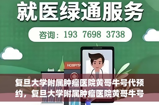 复旦大学附属肿瘤医院黄哥牛号代预约，复旦大学附属肿瘤医院黄哥牛号预约服务解析