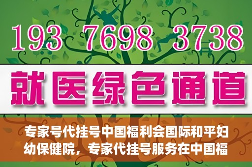专家号代挂号中国福利会国际和平妇幼保健院，专家代挂号服务在中国福利会国际和平妇幼保健院上线