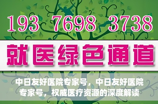 中日友好医院专家号，中日友好医院专家号，权威医疗资源的深度解读