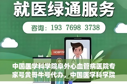 中国医学科学院阜外心血管病医院专家号黄哥牛号代办，中国医学科学院阜外心血管病医院专家号黄哥牛号挂号代办攻略