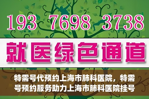 特需号代预约上海市肺科医院，特需号预约服务助力上海市肺科医院挂号体验升级