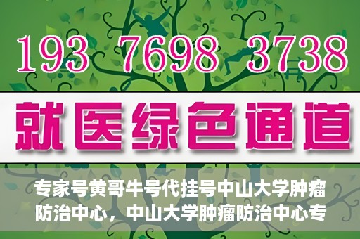 专家号黄哥牛号代挂号中山大学肿瘤防治中心，中山大学肿瘤防治中心专家号黄哥牛号代挂号解析