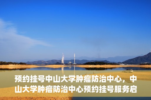 预约挂号中山大学肿瘤防治中心，中山大学肿瘤防治中心预约挂号服务启动