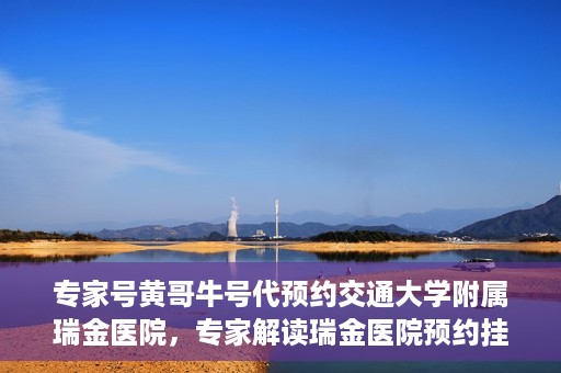 专家号黄哥牛号代预约交通大学附属瑞金医院，专家解读瑞金医院预约挂号系统升级，黄哥牛号助力便捷预约体验