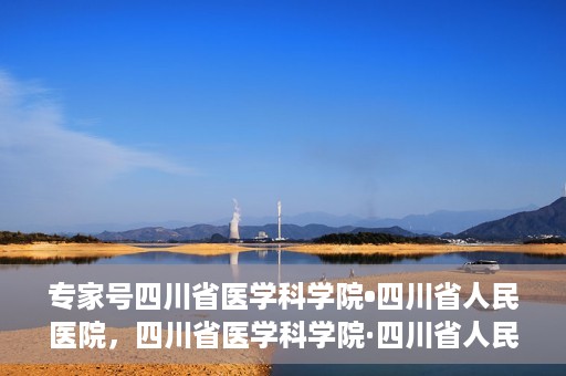 专家号四川省医学科学院•四川省人民医院，四川省医学科学院·四川省人民医院专家号解析
