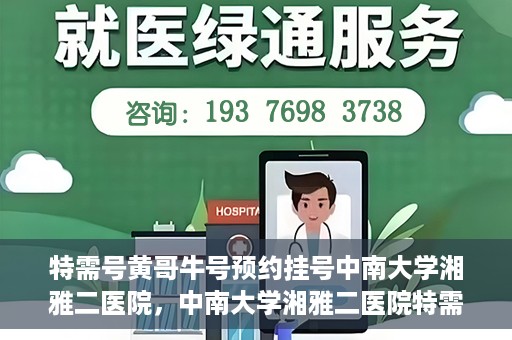 特需号黄哥牛号预约挂号中南大学湘雅二医院，中南大学湘雅二医院特需号黄哥牛号预约挂号服务启动