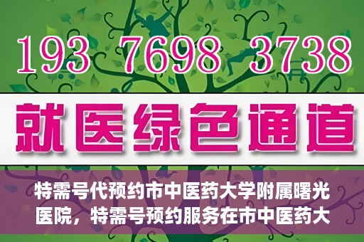 特需号代预约市中医药大学附属曙光医院，特需号预约服务在市中医药大学附属曙光医院上线